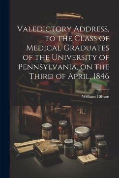 Valedictory Address, to the Class of Medical Graduates of the University of Pennsylvania, on the Third of April, 1846 - Gibson, William