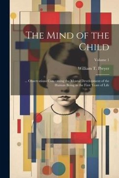 The Mind of the Child: ... Observations Concerning the Mental Development of the Human Being in the First Years of Life; Volume 1 - Preyer, William T.