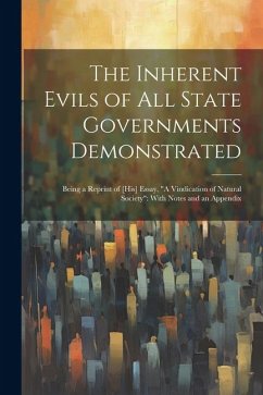 The Inherent Evils of All State Governments Demonstrated: Being a Reprint of [His] Essay, 