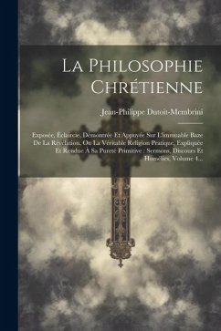 La Philosophie Chrétienne: Exposée, Éclaircie, Démontrée Et Appuyée Sur L'immuable Baze De La Révélation, Ou La Véritable Religion Pratique, Expl - Dutoit-Membrini, Jean-Philippe