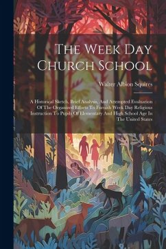 The Week Day Church School: A Historical Sketch, Brief Analysis, And Attempted Evaluation Of The Organized Efforts To Furnish Week Day Religious I - Squires, Walter Albion