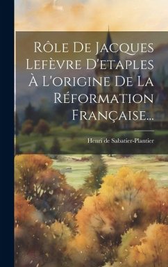 Rôle De Jacques Lefèvre D'etaples À L'origine De La Réformation Française... - Sabatier-Plantier, Henri De