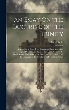 An Essay On the Doctrine of the Trinity: Attempting to Prove It by Reason and Demonstration, Founded Upon Duration and Space: And Upon Some of the Div - Kidd, James