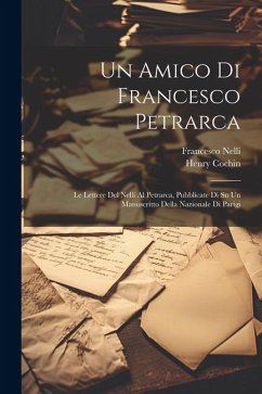 Un Amico Di Francesco Petrarca: Le Lettere Del Nelli Al Petrarca, Pubblicate Di Su Un Manoscritto Della Nazionale Di Parigi - Cochin, Henry; Nelli, Francesco