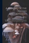 A Manual of the British Discomycetes: With Descriptions of all the Species of Fungi Hitherto Found in Britain, Included in the Family, and Illustratio