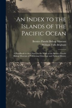 An Index to the Islands of the Pacific Ocean: A Handbook to the Chart On the Walls of the Bernice Pauahi Bishop Museum of Polynesian Ethnology and Nat - Brigham, William Tufts