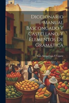 Diccionario Manual Bascongado Y Castellano, Y Elementos De Gramática - Ugarte, Luis Astigarraga y.