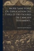 Moïse Sans Voile Ou Explication Des Types Et Des Figures De L'ancien Testament...