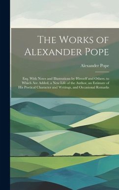 The Works of Alexander Pope: Esq. With Notes and Illustrations by Himself and Others. to Which Are Added, a New Life of the Author, an Estimate of - Pope, Alexander
