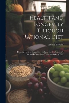 Health and Longevity Through Rational Diet: Practical Hints in Regard to Food and the Usefulness Or Harmful Effects of the Various Articles of Diet - Lorand, Arnold