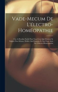 Vade-Mecum De L'électro-Homéopathie: Cor. & Rendue Facile Pour Tous Ceux Qui Désirent Se Soigner Eux-Mèmes. Dédiée Aux Ennemis Et Aux Faux Amis De L'é - Anonymous