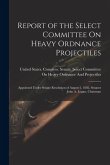 Report of the Select Committee On Heavy Ordnance Projectiles: Appointed Under Senate Resolution of August 2, 1882, Senator John A. Logan, Chairman