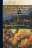 La Conquête Du Tong-Kin Par Vingt-Sept Français Commandés Par Jean Dupuis: Récit Accompagné De Son Portrait: Extrait Du Journal De Jean Dupuis