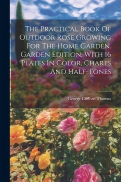 The Practical Book Of Outdoor Rose Growing For The Home Garden. Garden Edition, With 16 Plates In Color, Charts And Half-tones - Thomas, George Clifford
