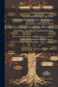 Liste Générale Alphabétique & Par Promotions Des Anciens Élèves Des Écoles Nationales D'arts & Métiers Depuis Leurs Fondations: Compiègne--châlons, 18 - Paris