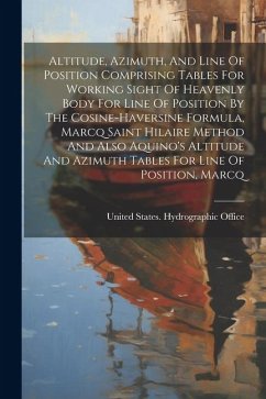 Altitude, Azimuth, And Line Of Position Comprising Tables For Working Sight Of Heavenly Body For Line Of Position By The Cosine-haversine Formula, Mar