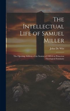 The Intellectual Life of Samuel Miller: The Opening Address of the Session of 1905-6 at Princeton Theological Seminary - De Witt, John