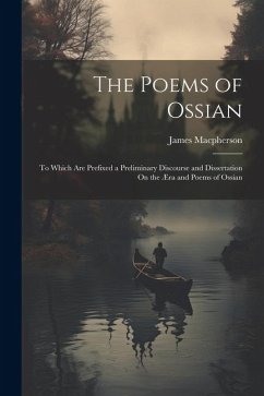 The Poems of Ossian: To Which Are Prefixed a Preliminary Discourse and Dissertation On the Æra and Poems of Ossian - Macpherson, James