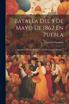 Batalla Del 5 De Mayo De 1862 En Puebla: Telegramas Oficiales Relativos a La Mencionada Batalla ... - Zaragoza, Ignacio