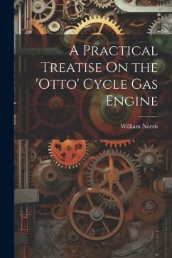 A Practical Treatise On the 'otto' Cycle Gas Engine - Norris, William