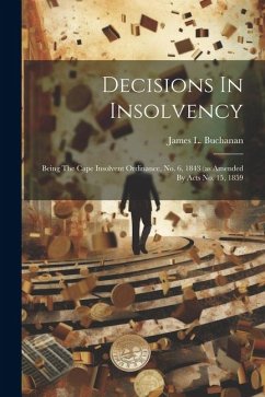 Decisions In Insolvency: Being The Cape Insolvent Ordinance, No. 6, 1843 (as Amended By Acts No. 15, 1859 - Buchanan, James L.