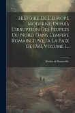 Histoire De L'europe Moderne, Depuis L'irruption Des Peuples Du Nord Dans L'empire Romain, Jusqu'a La Paix De 1783, Volume 1...