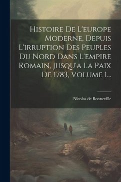 Histoire De L'europe Moderne, Depuis L'irruption Des Peuples Du Nord Dans L'empire Romain, Jusqu'a La Paix De 1783, Volume 1... - Bonneville, Nicolas De