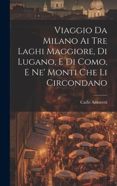 Viaggio Da Milano Ai Tre Laghi Maggiore, Di Lugano, E Di Como, E Ne' Monti Che Li Circondano - Amoretti, Carlo