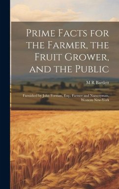 Prime Facts for the Farmer, the Fruit Grower, and the Public: Furnished by John Forman, Esq., Farmer and Nurseryman, Western New-York - Bartlett, M. R.