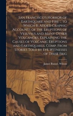 San Francisco's Horror of Earthquake and Fire ... to Which is Added Graphic Accounts of the Eruptions of Vesuvius and Many Other Volcanoes, Explaining - Wilson, James Russel [From Old Catal