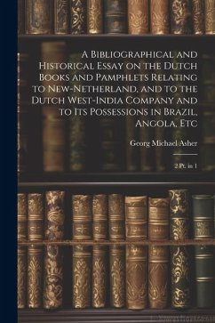 A Bibliographical and Historical Essay on the Dutch Books and Pamphlets Relating to New-Netherland, and to the Dutch West-India Company and to its Pos - Asher, Georg Michael