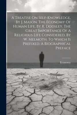 A Treatise On Self-knowledge, By J. Mason. The Economy Of Human Life, By R. Dodsley. The Great Importance Of A Religious Life Considered, By W. Melmoth. To Which Is Prefixed, A Biographical Preface A Treatise On Self-knowledge, By J. Mason. The Economy Of Human Life, By R. Dodsley. The Great Importance Of A Religious Life Considered, By W. Melmoth. To Which Is Prefixed, A Biographical Preface