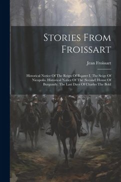 Stories From Froissart: Historical Notice Of The Reign Of Bajazet I. The Seige Of Nicopolis. Historical Notice Of The (second) House Of Burgun - Froissart, Jean