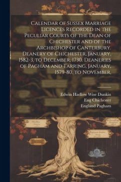Calendar of Sussex Marriage Licences Recorded in the Peculiar Courts of the Dean of Chichester and of the Archbishop of Canterbury. Deanery of Chiches - Chichester, Eng; Pagham, England; Tarring, England