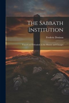 The Sabbath Institution: Traced and Defended; in the History and Changes - Denison, Frederic