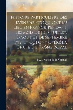 Histoire particulière des évènements qui ont eu lieu en France, pendant les mois de juin, juillet, d'aout et de septembre 1792, et qui ont opéré la ch - Maton-De-La-Varenne, Pal