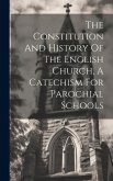 The Constitution And History Of The English Church, A Catechism For Parochial Schools