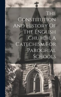 The Constitution And History Of The English Church, A Catechism For Parochial Schools - Anonymous