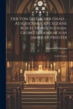 Der Von Gotlicher Gnad ... Ausgeschmuckte Seidene Busch, Nemlich Johan. Georg. Seidenbusch 64 Jahriger Priester: Leich Sermon - Widmann, Heinrich