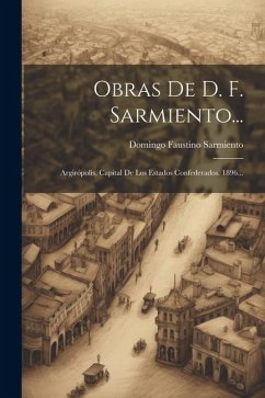 Obras De D. F. Sarmiento...: Argirópolis, Capital De Los Estados Confederados. 1896... - Sarmiento, Domingo Faustino