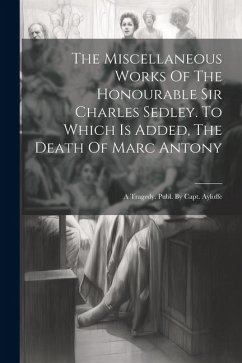 The Miscellaneous Works Of The Honourable Sir Charles Sedley. To Which Is Added, The Death Of Marc Antony: A Tragedy. Publ. By Capt. Ayloffe - Anonymous