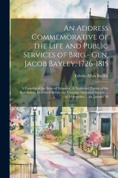 An Address Commemorative of the Life and Public Services of Brig.- Gen. Jacob Bayley, 1726-1815: A Founder of the State of Vermont, A Neglected Patrio - Bayley, Edwin Allen