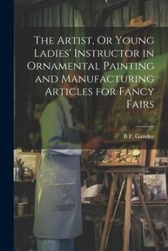 The Artist, Or Young Ladies' Instructor in Ornamental Painting and Manufacturing Articles for Fancy Fairs - Gandee, B. F.