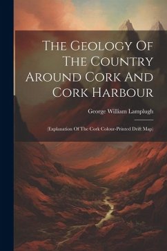 The Geology Of The Country Around Cork And Cork Harbour: (explanation Of The Cork Colour-printed Drift Map) - Lamplugh, George William