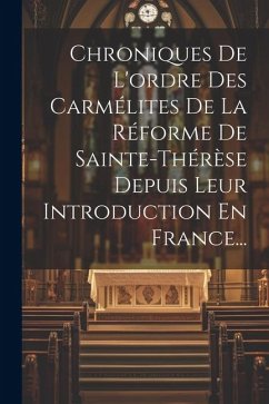 Chroniques De L'ordre Des Carmélites De La Réforme De Sainte-thérèse Depuis Leur Introduction En France... - Anonymous