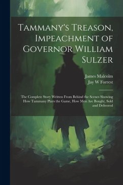 Tammany's Treason, Impeachment of Governor William Sulzer; the Complete Story Written From Behind the Scenes Showing how Tammany Plays the Game, how m - Malcolm, James; Forrest, Jay W.