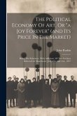 The Political Economy Of Art, Or &quote;a Joy Forever&quote; (and Its Price In The Market): Being The Substance, With Additions, Of Two Lectures Delivered At Manc