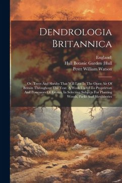 Dendrologia Britannica: Or, Trees And Shrubs That Will Live In The Open Air Of Britain Throughout The Year. A Work Useful To Proprietors And P - Watson, Peter William; England)