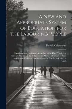 A New and Appropriate System of Education for the Labouring People: Elucidated and Explained, According to the Plan Which Has Been Established for the - Colquhoun, Patrick