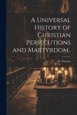 A Universal History of Christian Persecutions and Martyrdom..